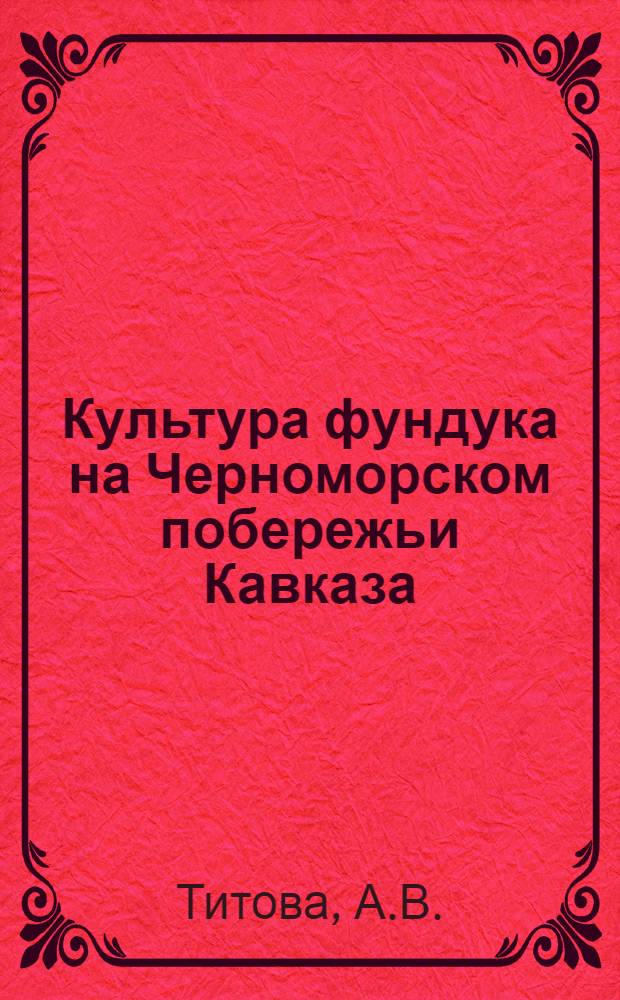 ... Культура фундука на Черноморском побережьи Кавказа : Для совхозов, колхозов, агрономов, агроуполномоченных, крестьян-единоличников и др