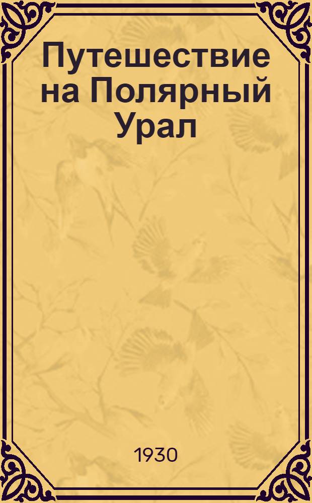 ... Путешествие на Полярный Урал : Составлено по дневникам Б. Н. Городкова, руководившего экспедициями Акад. наук на Полярный Урал : С 17 фот