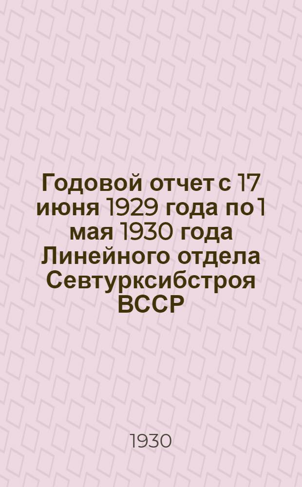 Годовой отчет с 17 июня 1929 года по 1 мая 1930 года Линейного отдела Севтурксибстроя ВССР