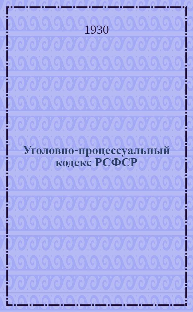 ... Уголовно-процессуальный кодекс РСФСР : С измен. до 1 июля 1930 г