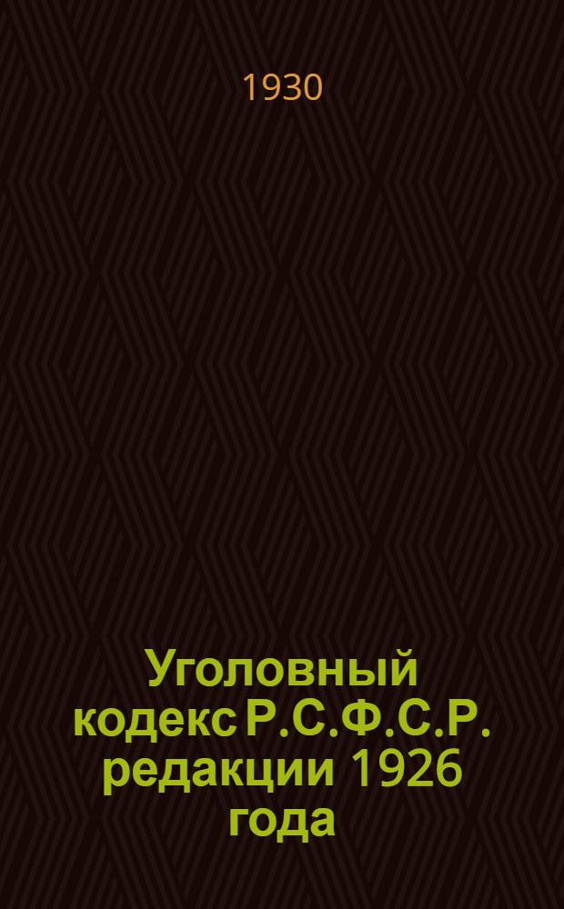 ... Уголовный кодекс Р.С.Ф.С.Р. редакции 1926 года : С изменениями до 1 апр. 1930 г