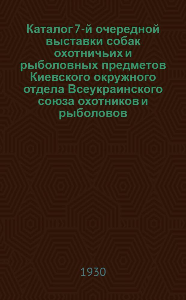 Каталог 7-й очередной выставки собак охотничьих и рыболовных предметов Киевского окружного отдела Всеукраинского союза охотников и рыболовов. Киев - 2, 3, 4 и 5 мая 1930 г.