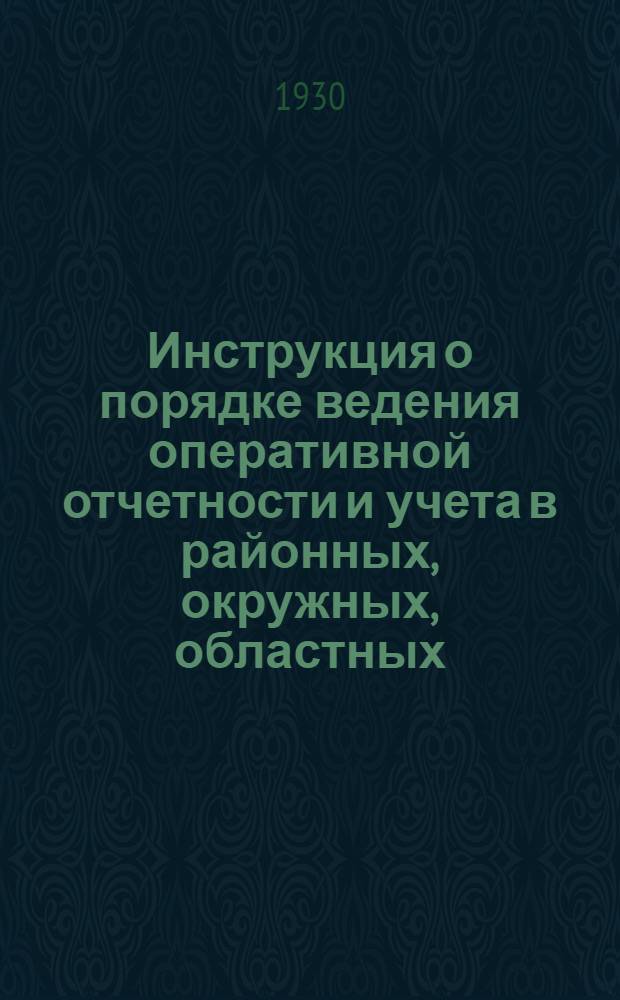 Инструкция о порядке ведения оперативной отчетности и учета в районных, окружных, областных, краевых и республиканских звеньях системы сельскохозяйственной кооперации по хлебозаготовительным операциям, контрактации и засыпке семенных и страховых фондов на кампанию 1930-1931 года