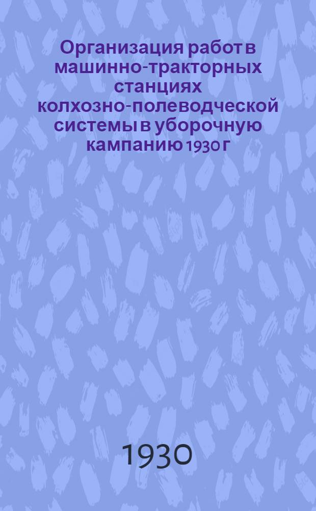 ... Организация работ в машинно-тракторных станциях колхозно-полеводческой системы в уборочную кампанию 1930 г.