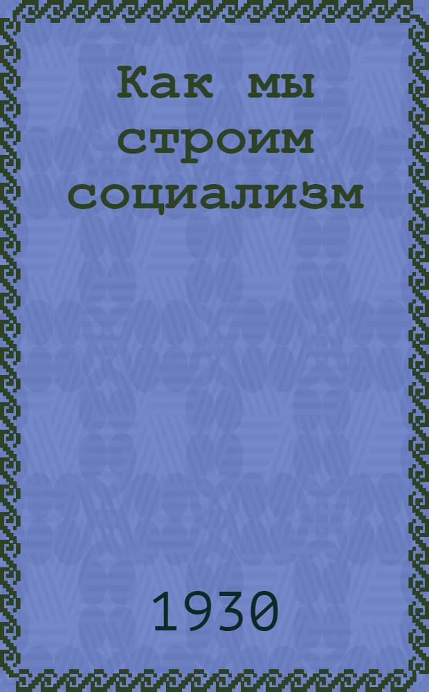 ... Как мы строим социализм : Объяснительный текст к карте пятилетнего плана строительства нар. хоз-ва СССР