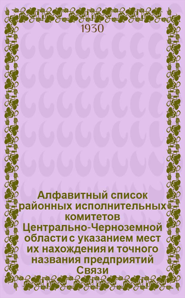 Алфавитный список районных исполнительных комитетов Центрально-Черноземной области с указанием мест их нахождения и точного названия предприятий Связи, в которые следует адресовать почтово-телеграфную корреспонденцию : По состоянию на 1 VIII-30 г