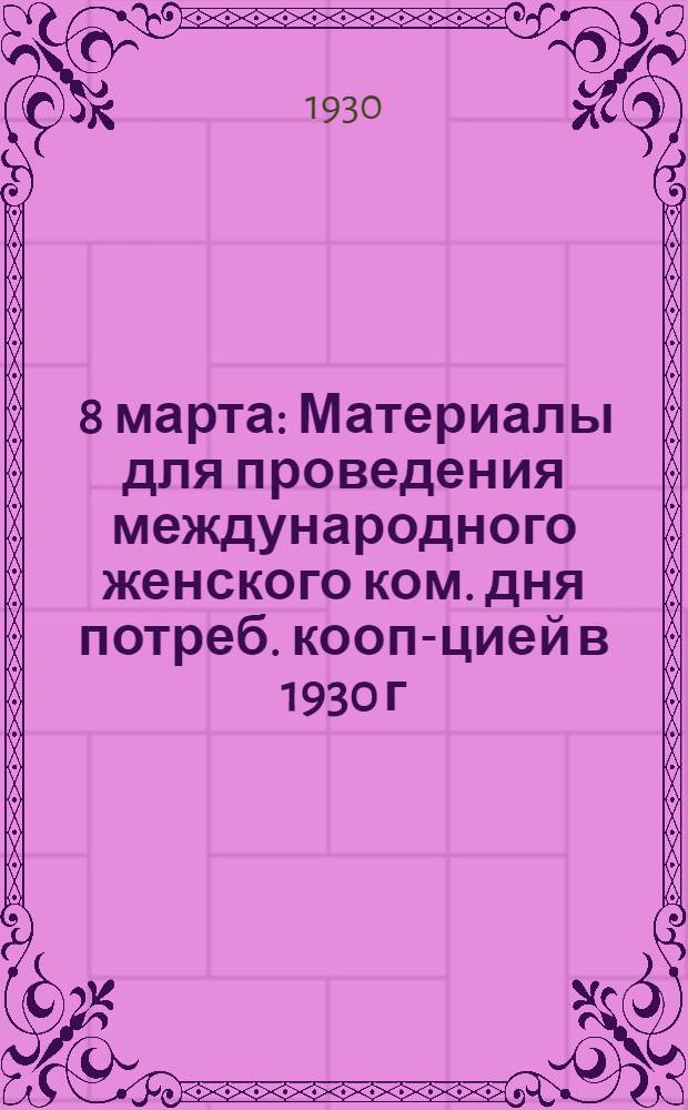 ... 8 марта : Материалы для проведения международного женского ком. дня потреб. кооп-цией в 1930 г