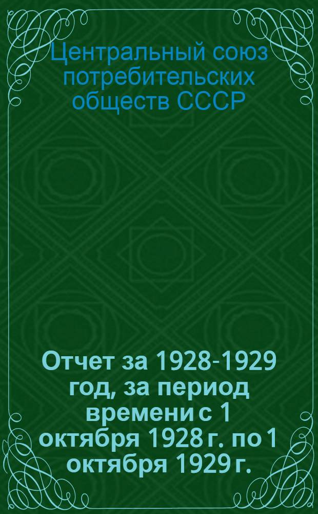 ... Отчет за 1928-1929 год, за период времени с 1 октября 1928 г. по 1 октября 1929 г. : 1-й операционный год (Центросоюза СССР) : 31-й операционный год (со дня основания б/единого Центросоюза ВЦСПО)