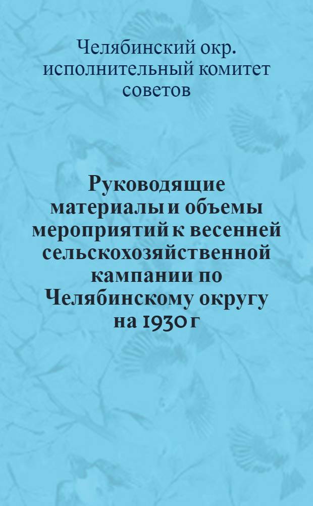 Руководящие материалы и объемы мероприятий к весенней сельскохозяйственной кампании по Челябинскому округу на 1930 г.