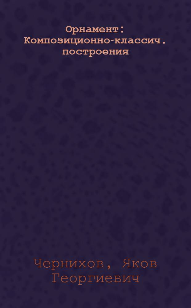 ... Орнамент : Композиционно-классич. построения : 57 штриховых рис., 56 тоновых черт., 658 штриховых черт., 8 крас. черт..