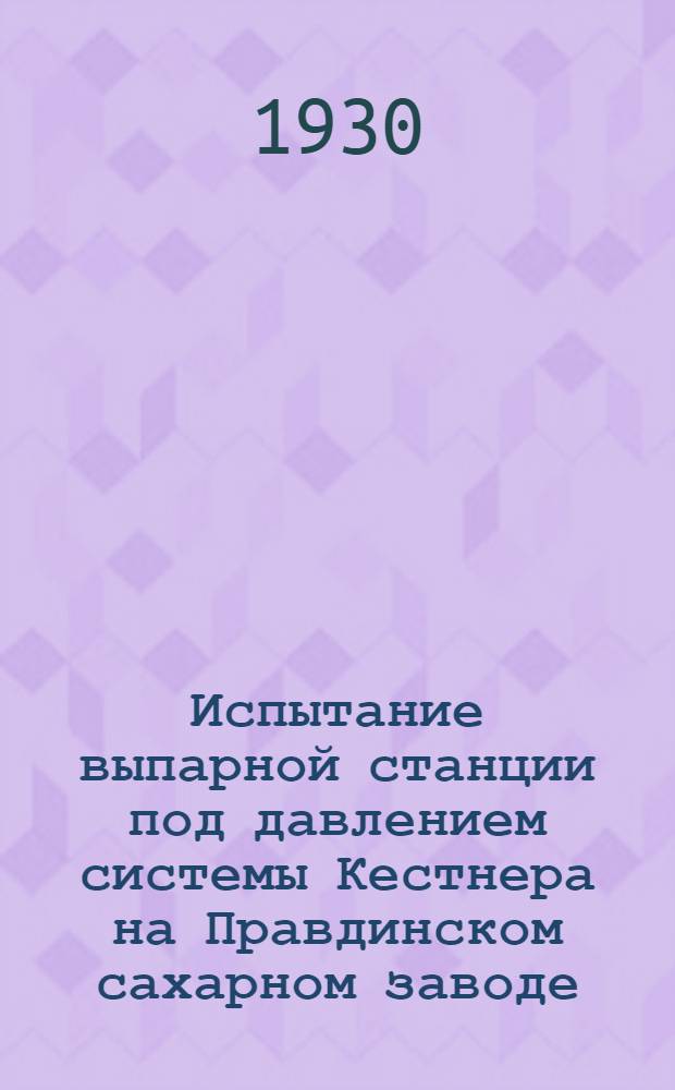 ... Испытание выпарной станции под давлением системы Кестнера на Правдинском сахарном заводе : Результаты обследований 1928-29 и 1929-30 гг