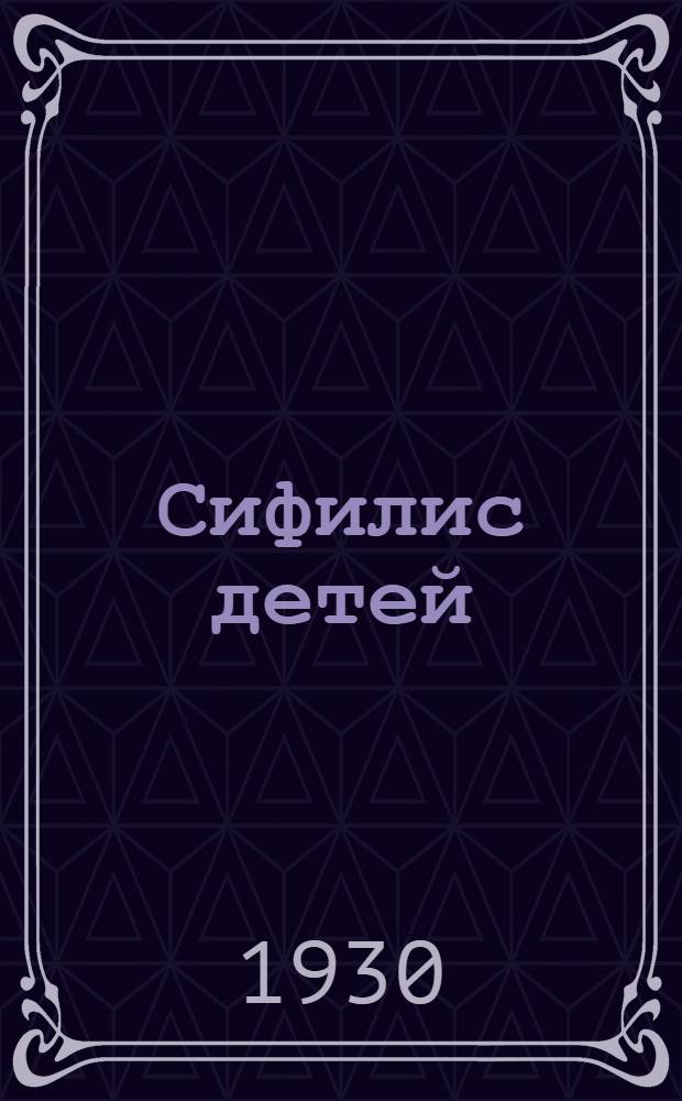 ... Сифилис детей : Врожденный и приобретенный сифилис в детском возрасте и меры обществ. борьбы с этой соц. болезнью