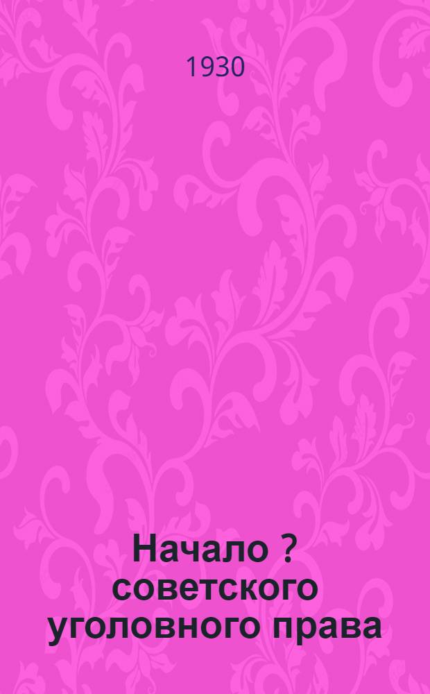 ... Начало [?] советского уголовного права : (Сравнительно с буржуазным)
