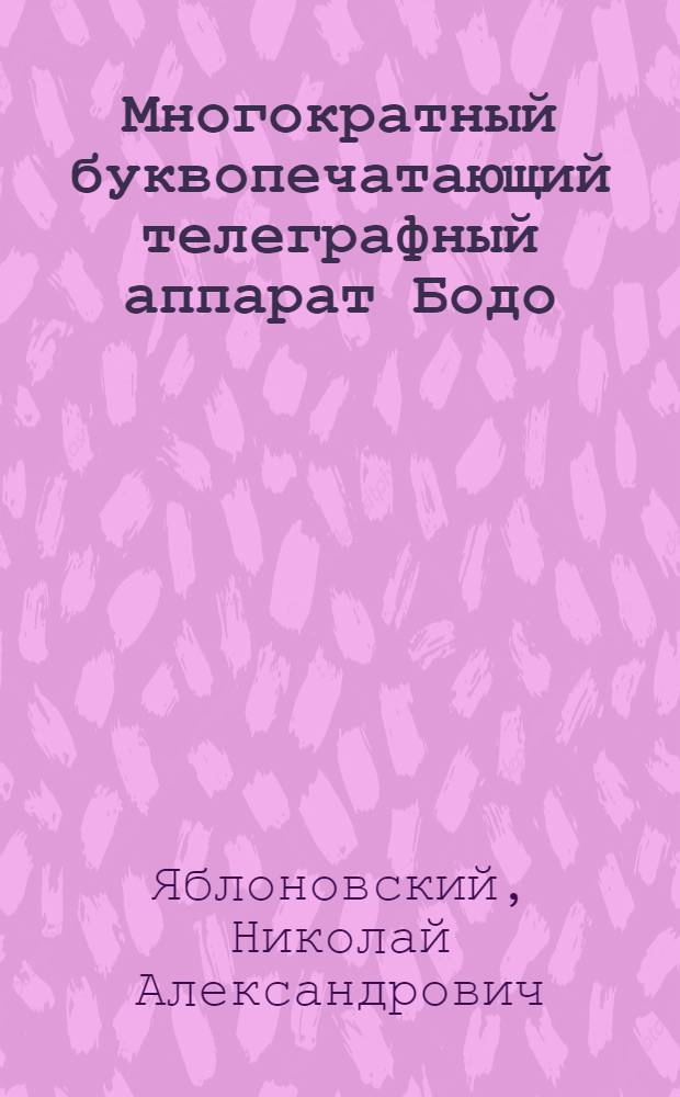 ... Многократный буквопечатающий телеграфный аппарат Бодо : С 94 черт. в тексте