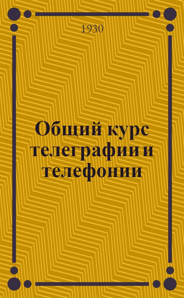 ... Общий курс телеграфии и телефонии : Курс Спец. курсов командного состава воен.-морских сил РККА : С 244 черт. и рис. в тексте