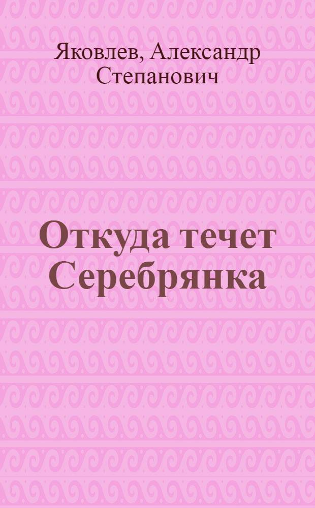 ... Откуда течет Серебрянка : Рассказ для детей