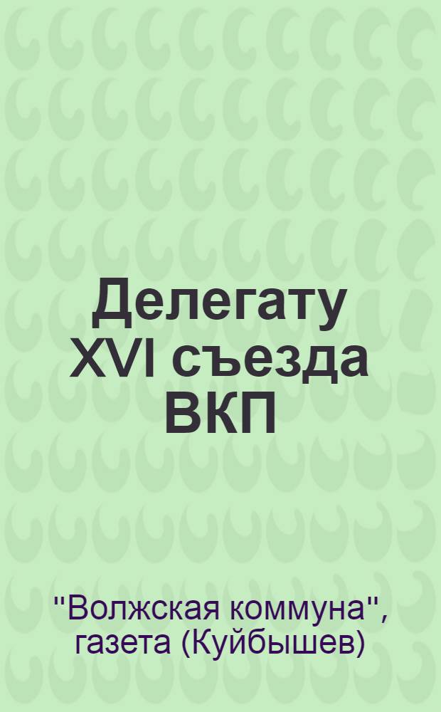 Делегату XVI съезда ВКП(б) от газеты Волжская коммуна : О колхозном строительстве