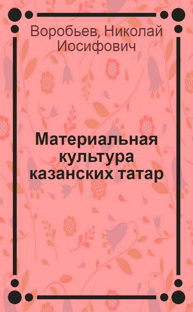 ... Материальная культура казанских татар : (Опыт этнографич. исследования)