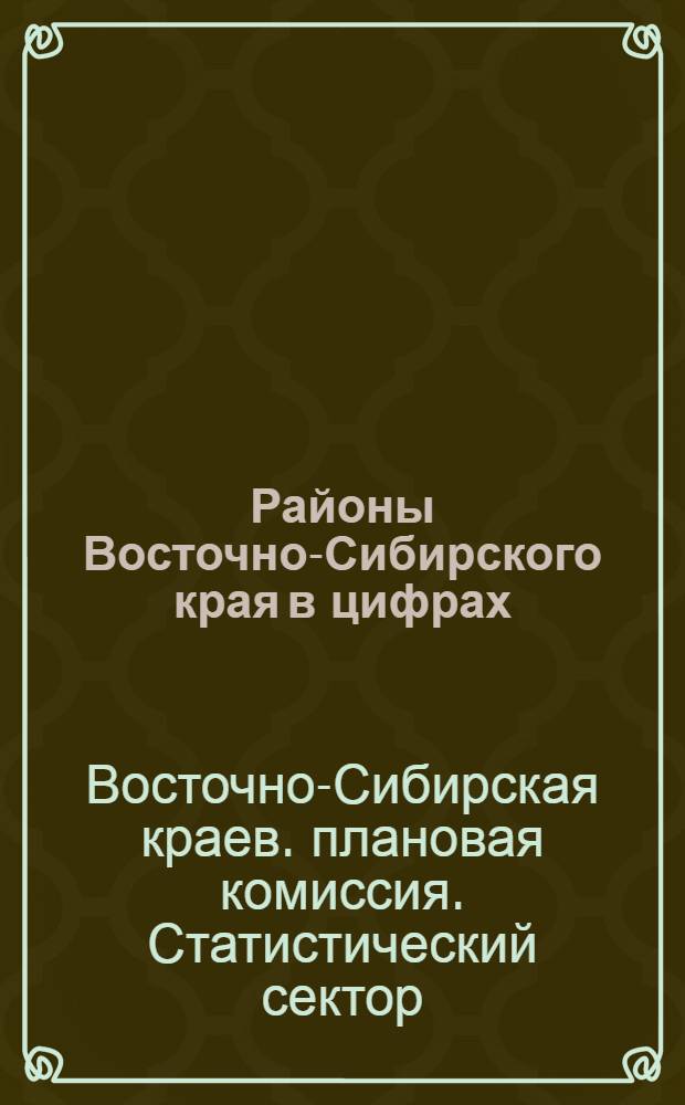 Районы Восточно-Сибирского края в цифрах : Стат. справочник