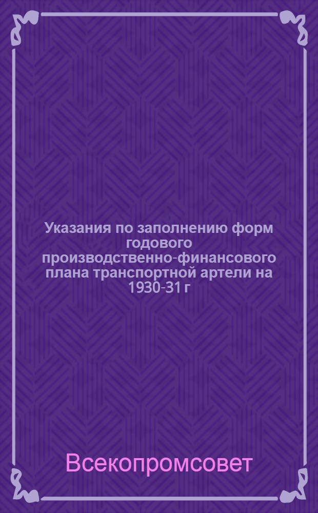 ... Указания по заполнению форм годового производственно-финансового плана транспортной артели на 1930-31 г.