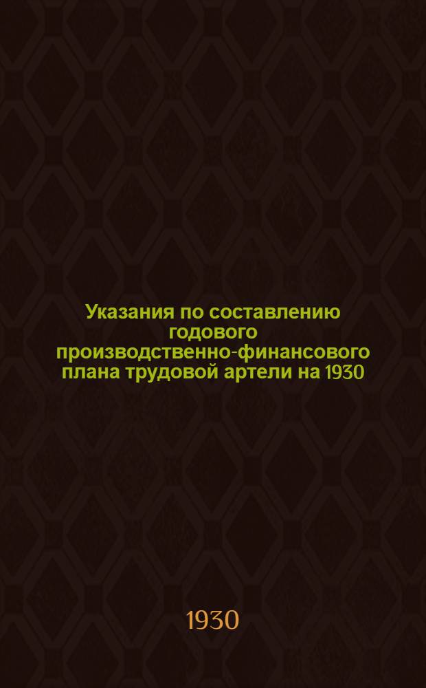 ... Указания по составлению годового производственно-финансового плана трудовой артели на 1930/31 год