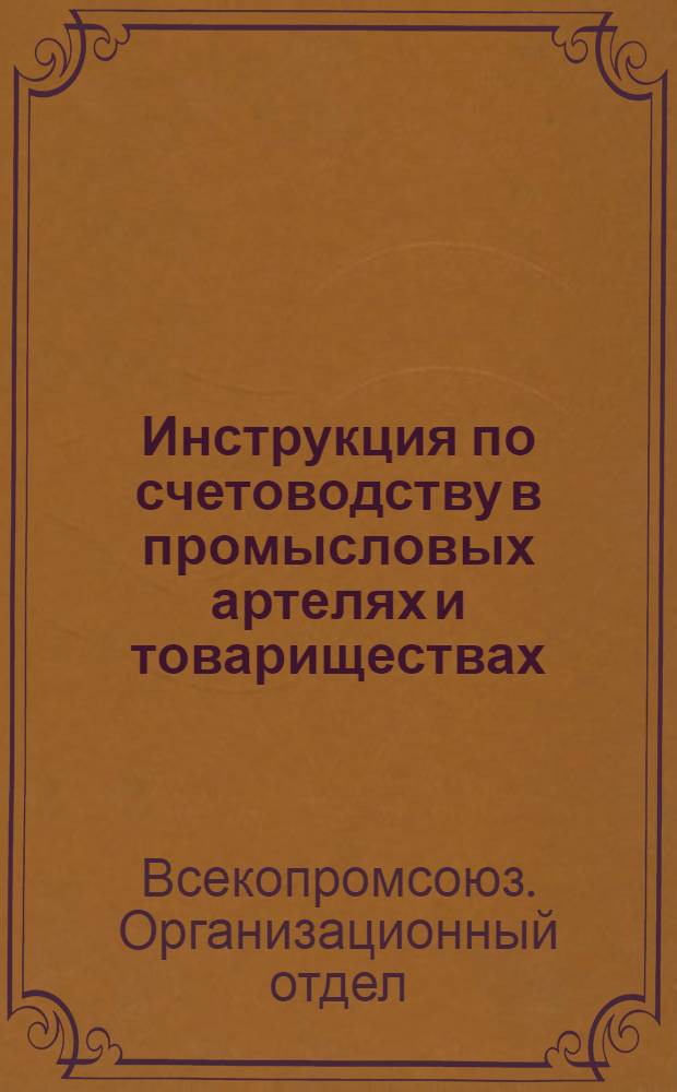 ... Инструкция по счетоводству в промысловых артелях и товариществах : Указания Орготдела Всекопромсоюза