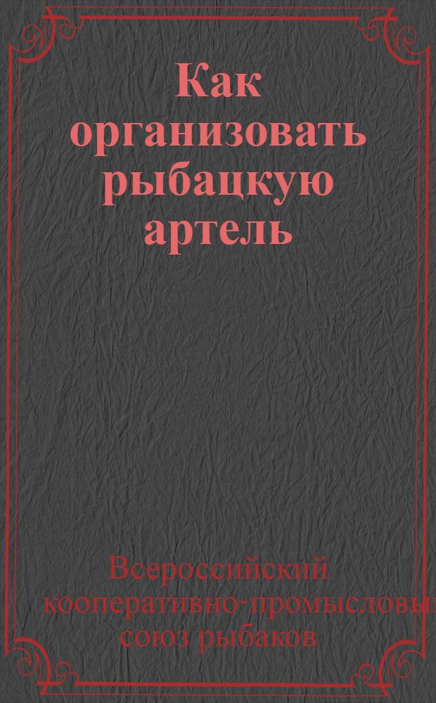 Как организовать рыбацкую артель : (Примерный устав, инструкции и правила)