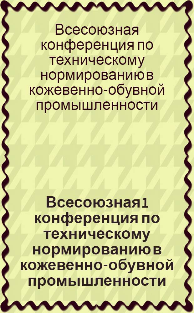 ... Всесоюзная 1 конференция по техническому нормированию в кожевенно-обувной промышленности : Доклад т. Каплана, прения по докладу и резолюции