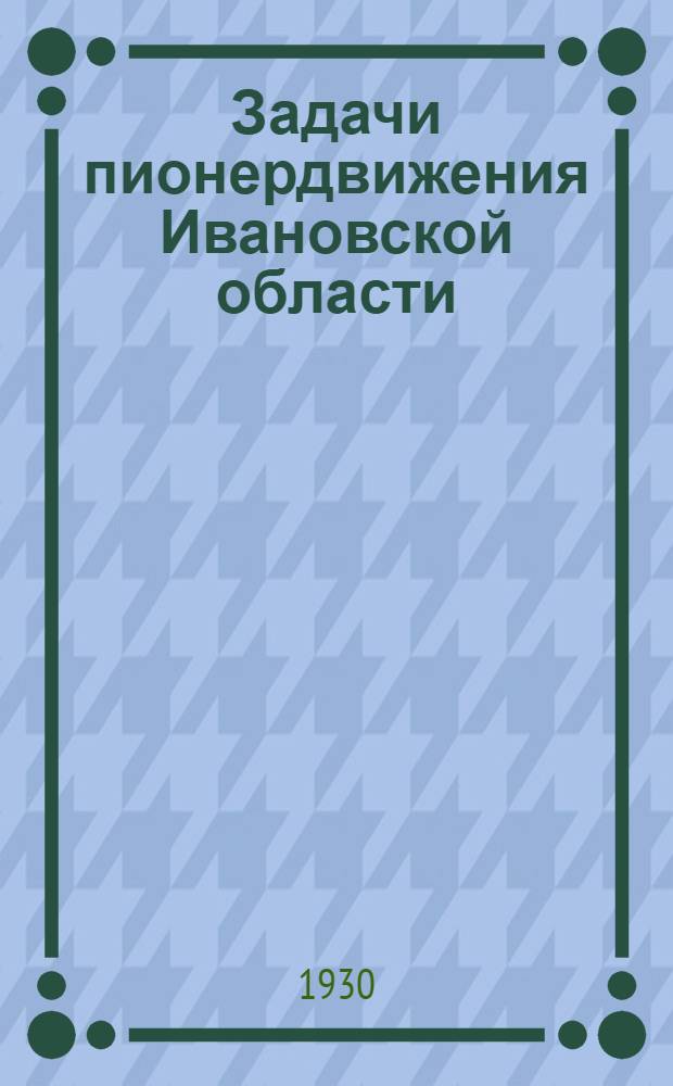 Задачи пионердвижения Ивановской области : (Материалы 1-го обл. совещания пионерских работников Иванов. области)