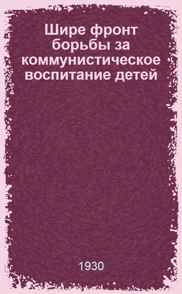 Шире фронт борьбы за коммунистическое воспитание детей : Резолюции 3-го Казакстанского совещания пионерработников. 5-11 марта 1930 г