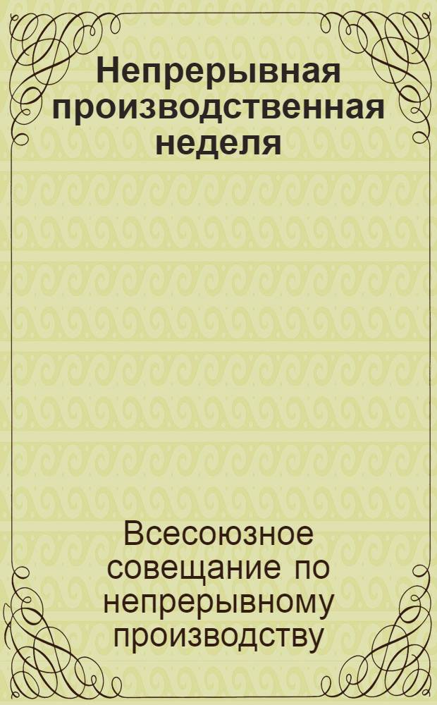 Непрерывная производственная неделя : Стенограмма 1-го Всесоюзн. совещ. (11-12 дек. 1929 г.)