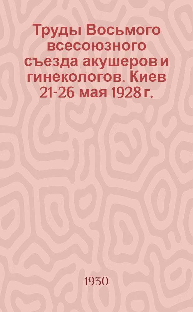 Труды Восьмого всесоюзного съезда акушеров и гинекологов. Киев 21-26 мая 1928 г.