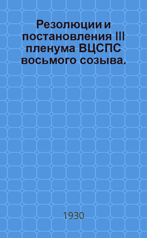 Резолюции и постановления III пленума ВЦСПС восьмого созыва. (25 - 30 ноября 1929 г.) по докладам Кагановича, Догадова, Лозовского, Куйбышева, Вейнберга и Микояна