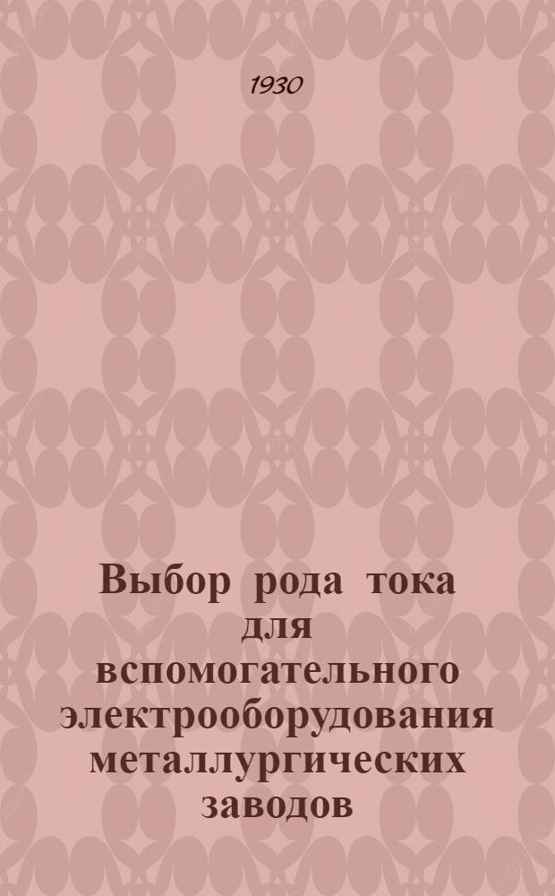 Выбор рода тока для вспомогательного электрооборудования металлургических заводов : Материалы к Конференции электриков металлургич. заводов, созываемой Гипромезом в Харькове 22 II 1930 г.