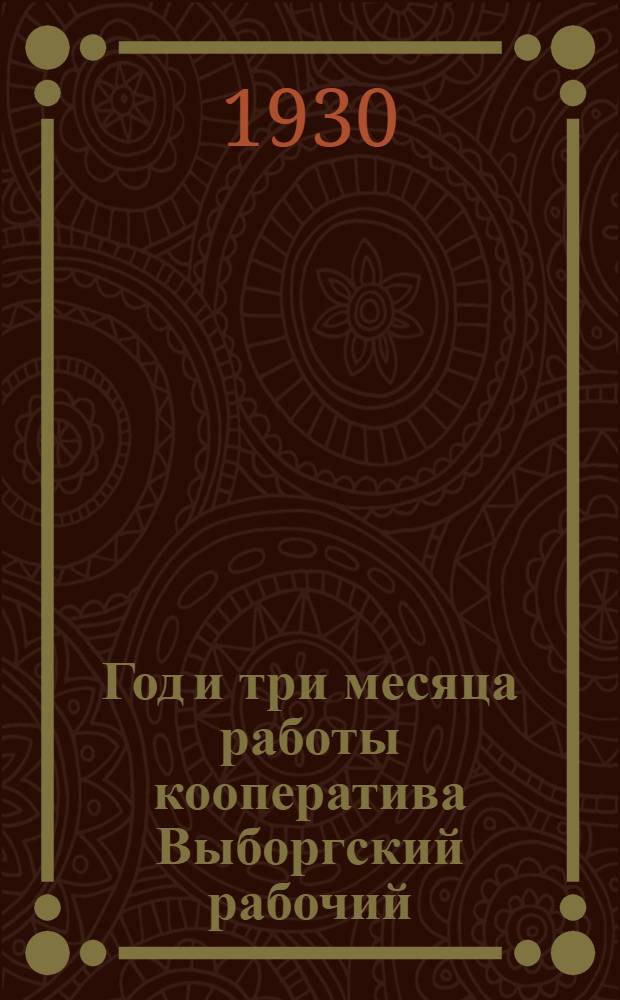 Год и три месяца работы кооператива Выборгский рабочий : С 1/X 1928 г. по 1/I 1929 г