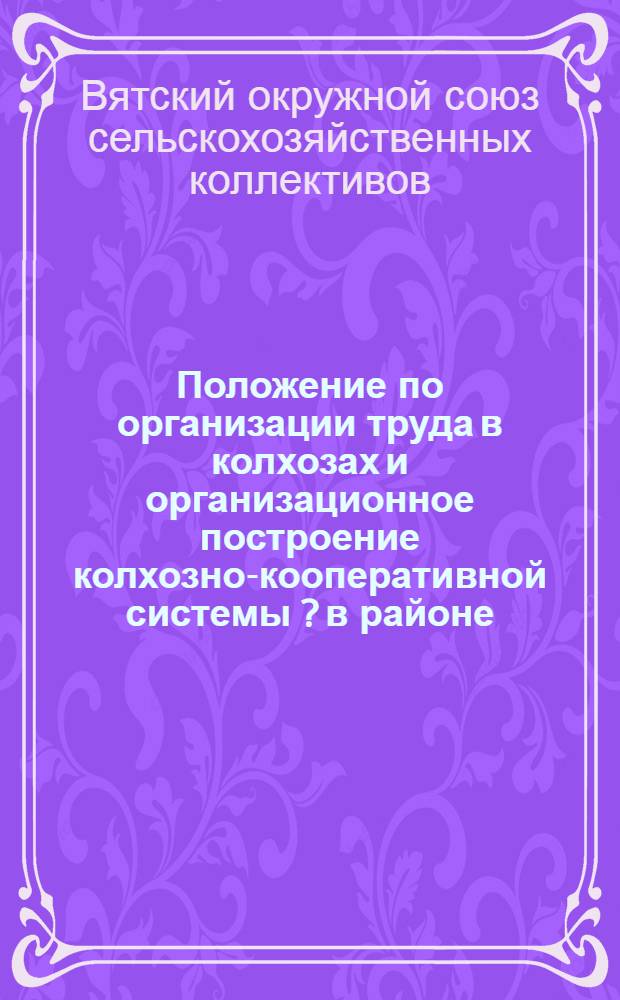 ... Положение по организации труда в колхозах и организационное построение колхозно-кооперативной системы [?] в районе : (Руководство для колхозов)