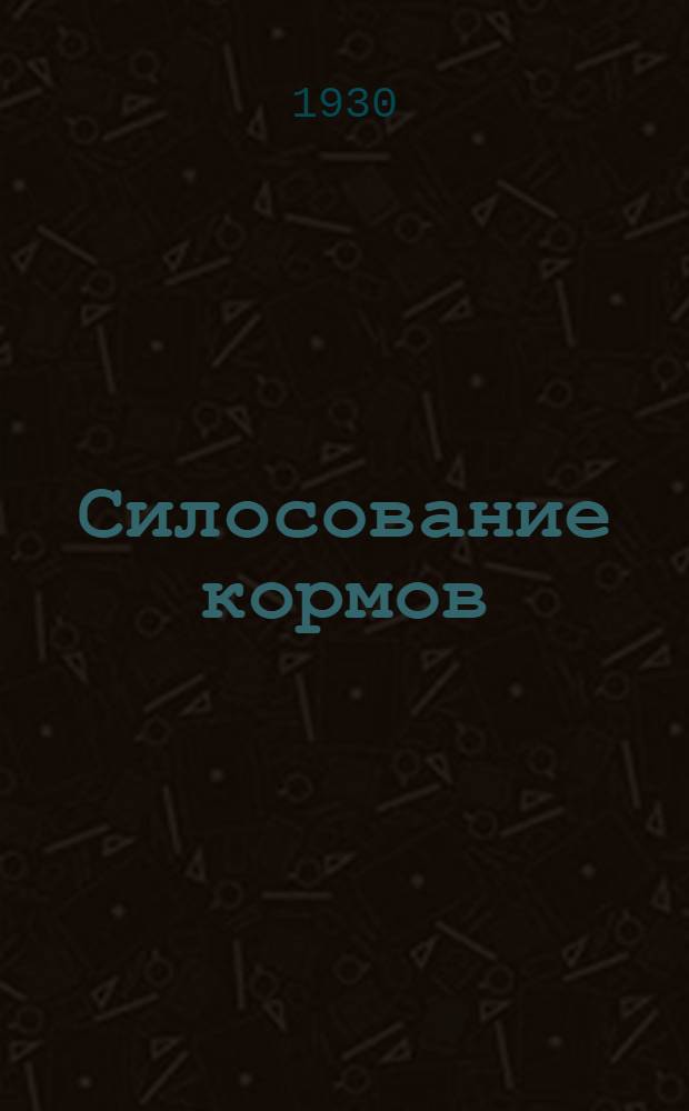 ... Силосование кормов : (Краткий сборник основных руководящих и техн. указаний по силосованию)