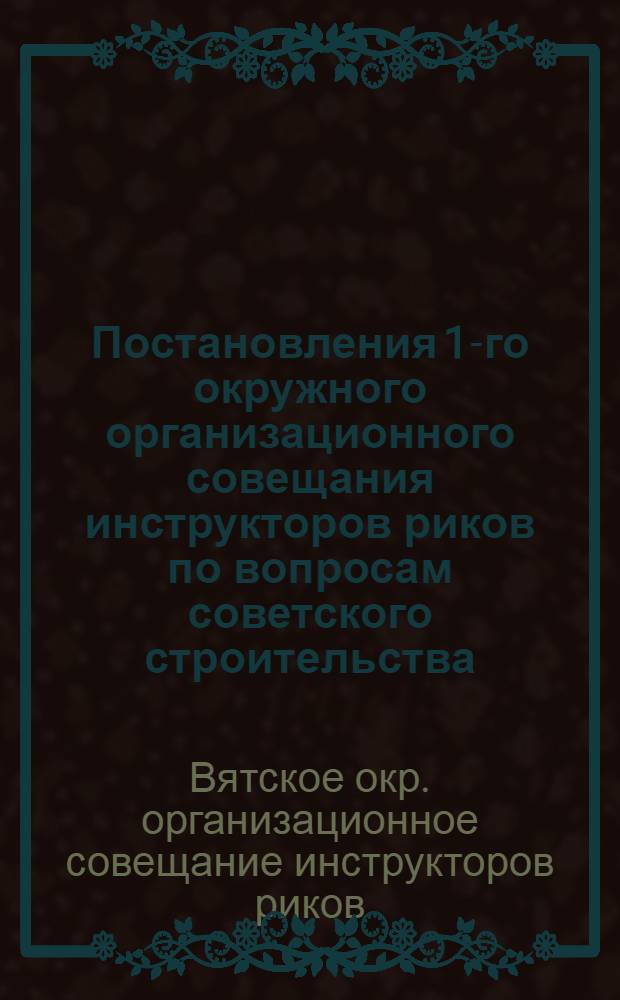 Постановления 1-го окружного организационного совещания инструкторов риков по вопросам советского строительства. 9-11 февраля 1930 г.