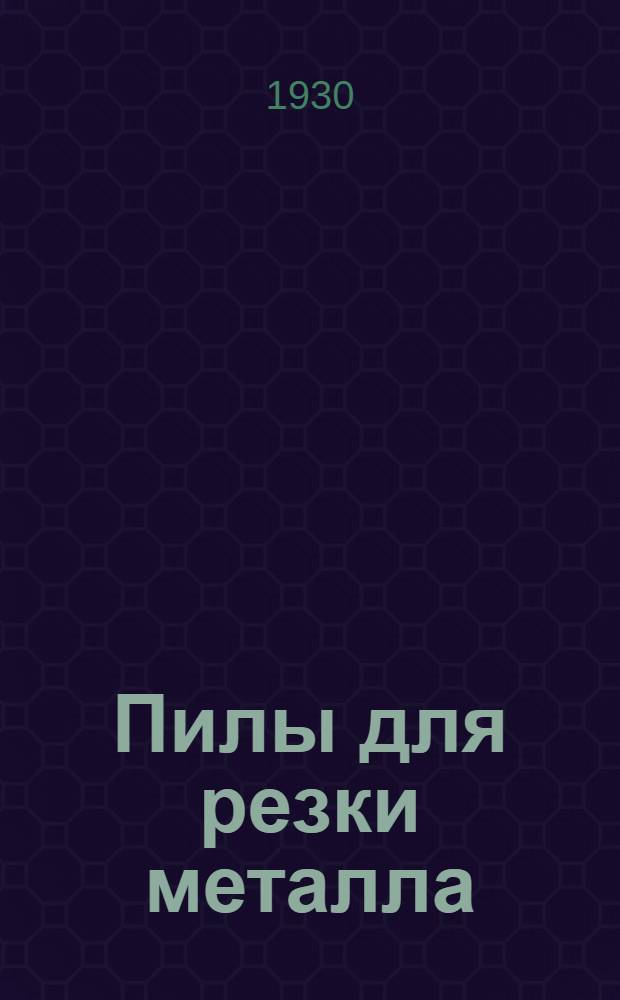... Пилы для резки металла : Инструкция для рабочих и мастеров металлистов Герм. комиссии по рационализации производства
