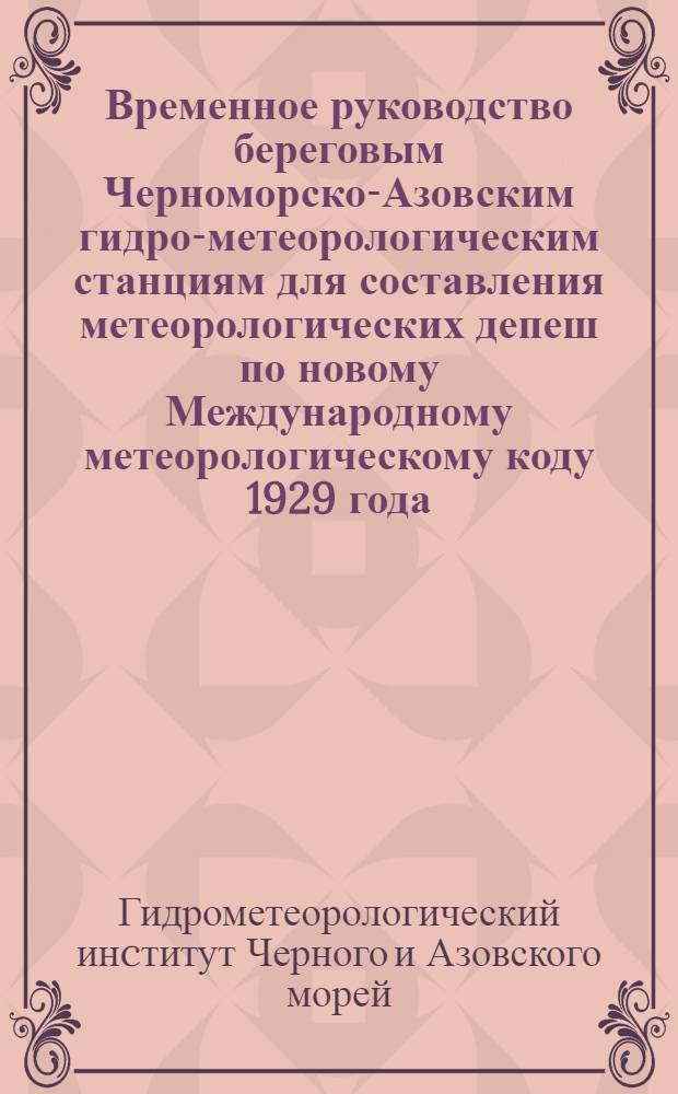 ... Временное руководство береговым Черноморско-Азовским гидро-метеорологическим станциям для составления метеорологических депеш по новому Международному метеорологическому коду 1929 года
