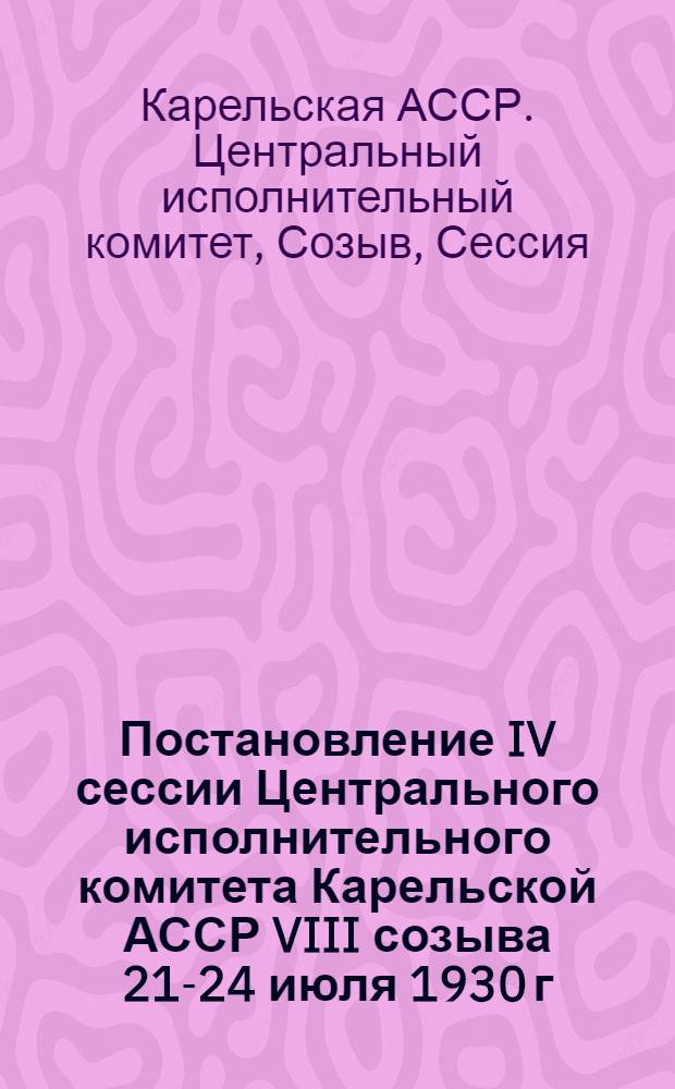 Постановление IV сессии Центрального исполнительного комитета Карельской АССР VIII созыва 21-24 июля 1930 г.