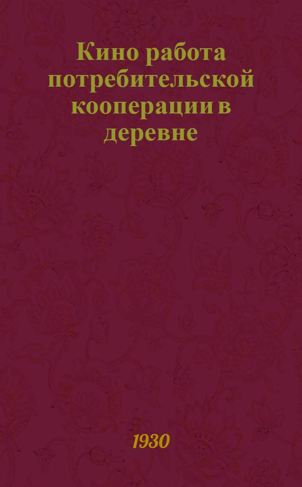 Кино работа потребительской кооперации в деревне : Руководство для инструкторов-культурников, кино-инструкторов и кино-механиков