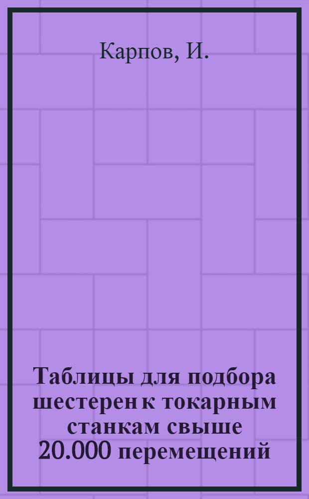 ... Таблицы для подбора шестерен к токарным станкам свыше 20.000 перемещений