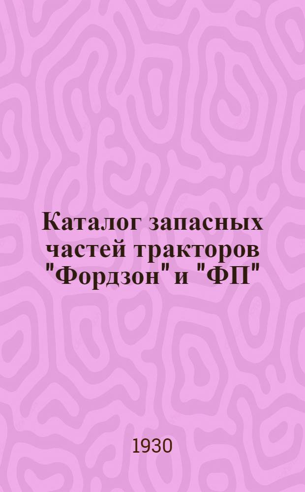 Каталог запасных частей тракторов "Фордзон" и "ФП" : Обработан с учетом материала каталогов Форда вып. 1 апр. 1929 г., изд. в Манчестере, и вып. 1 июля 1929 г., изд. в Детройте