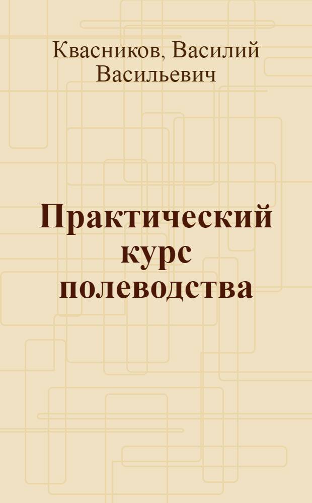 ... Практический курс полеводства : (Для Среднего Поволжья)