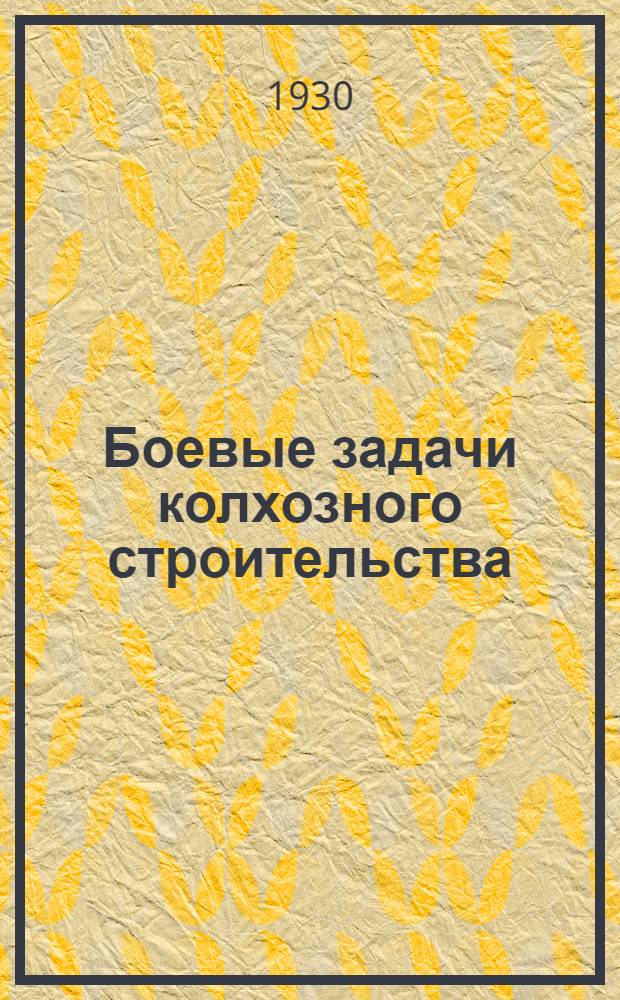 ... Боевые задачи колхозного строительства : На основе решений ноябрьского пленума ЦК ВКП(б)