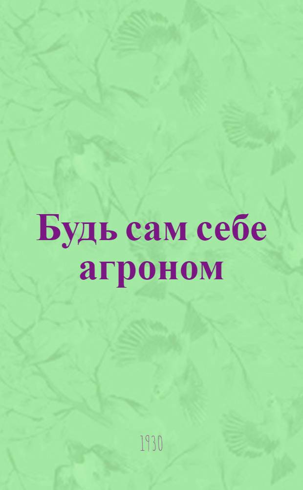 ... Будь сам себе агроном : Беседы по с.-х. самообразованию для всех районов Союза : С 16 рис. и 25 крест. письмами