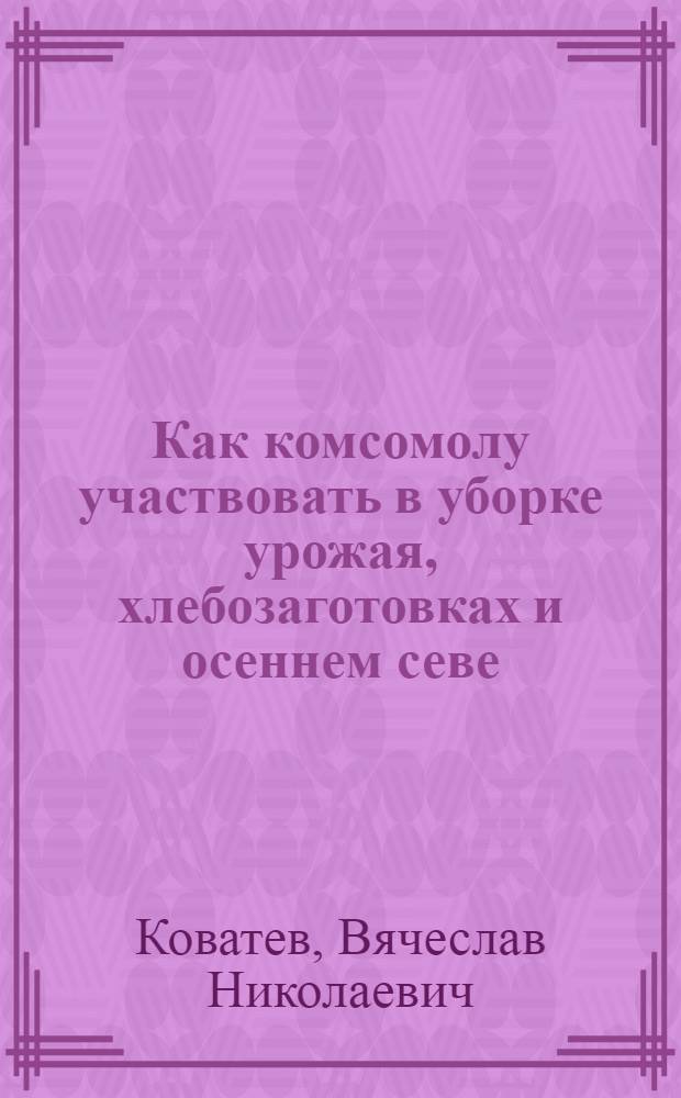... Как комсомолу участвовать в уборке урожая, хлебозаготовках и осеннем севе