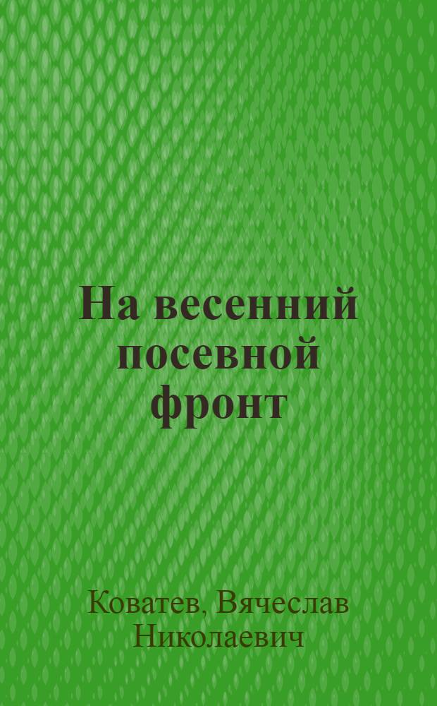 ... На весенний посевной фронт : Как деревенским и гор. комсомольцам участвовать в весеннем севе и коллективизации сельского хоз-ва