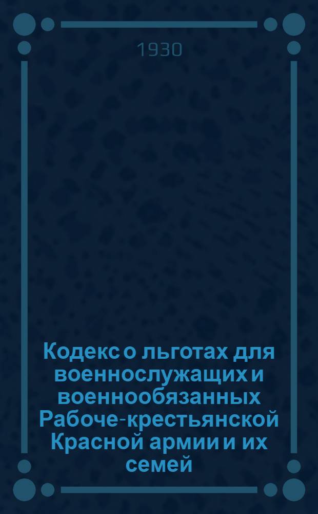 Кодекс о льготах для военнослужащих и военнообязанных Рабоче-крестьянской Красной армии и их семей : С изменениями до 1 окт. 1930 г